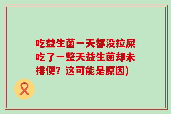 吃益生菌一天都没拉屎吃了一整天益生菌却未排便?这可能是原因) 吃益生菌一天都没拉屎吃了一整天益生菌却未排便?这可能是原因)