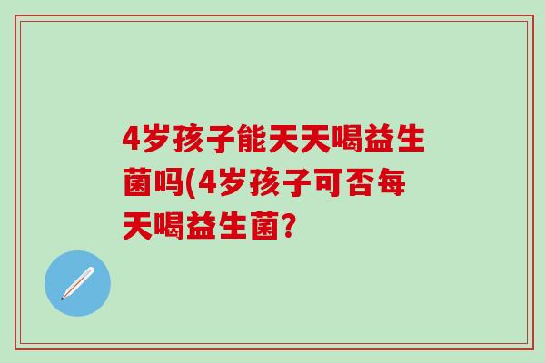 4岁孩子能天天喝益生菌吗(4岁孩子可否每天喝益生菌？