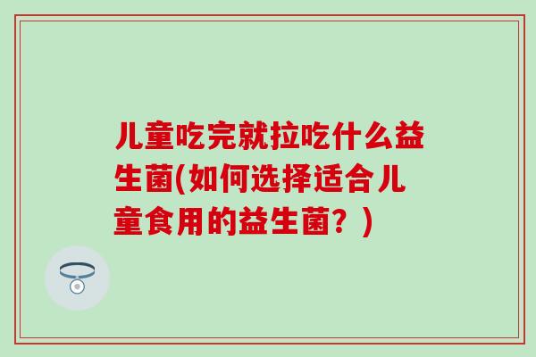 儿童吃完就拉吃什么益生菌(如何选择适合儿童食用的益生菌?) 儿童吃完就拉吃什么益生菌(如何选择适合儿童食用的益生菌?)