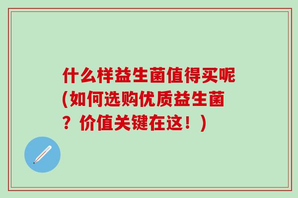 什么样益生菌值得买呢(如何选购优质益生菌？价值关键在这！)