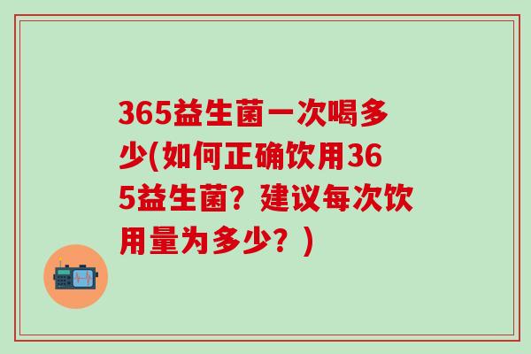 365益生菌一次喝多少(如何正确饮用365益生菌?建议每次饮用量为多少?) 365益生菌一次喝多少(如何正确饮用365益生菌?建议每次饮用量为多少?)