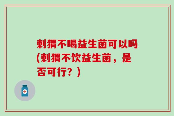 刺猬不喝益生菌可以吗(刺猬不饮益生菌，是否可行？)