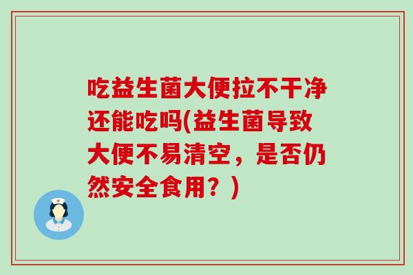 吃益生菌大便拉不干净还能吃吗(益生菌导致大便不易清空,是否仍然安全食用?) 吃益生菌大便拉不干净还能吃吗(益生菌导致大便不易清空,是否仍然安全食用?)
