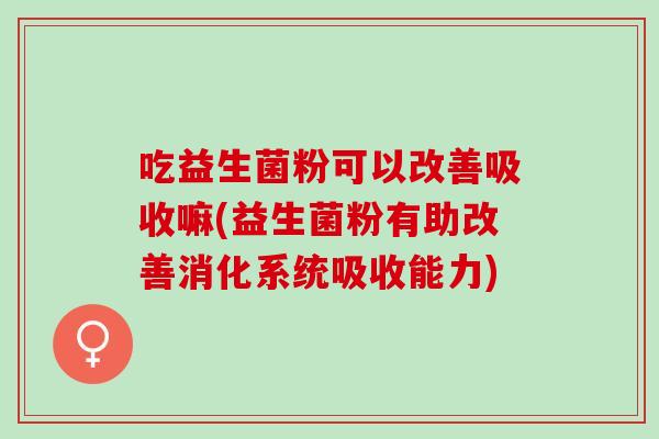 吃益生菌粉可以改善吸收嘛(益生菌粉有助改善消化系统吸收能力)