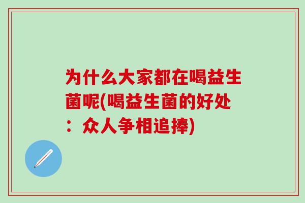 为什么大家都在喝益生菌呢(喝益生菌的好处:众人争相追捧) 为什么大家都在喝益生菌呢(喝益生菌的好处:众人争相追捧)