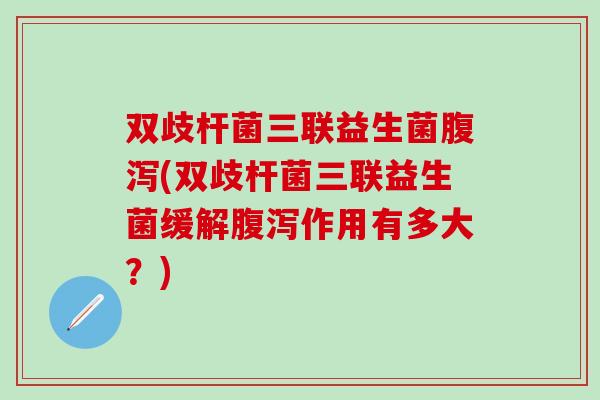 双歧杆菌三联益生菌(双歧杆菌三联益生菌缓解作用有多大?) 双歧杆菌三联益生菌(双歧杆菌三联益生菌缓解作用有多大?)
