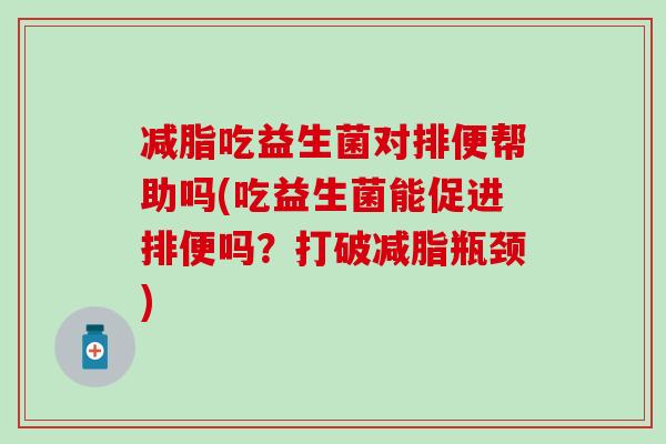 减脂吃益生菌对排便帮助吗(吃益生菌能促进排便吗?打破减脂瓶颈) 减脂吃益生菌对排便帮助吗(吃益生菌能促进排便吗?打破减脂瓶颈)