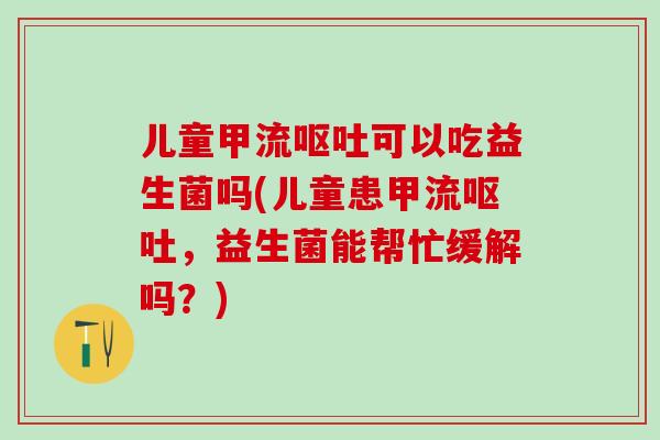 儿童甲流可以吃益生菌吗(儿童患甲流,益生菌能帮忙缓解吗?) 儿童甲流可以吃益生菌吗(儿童患甲流,益生菌能帮忙缓解吗?)