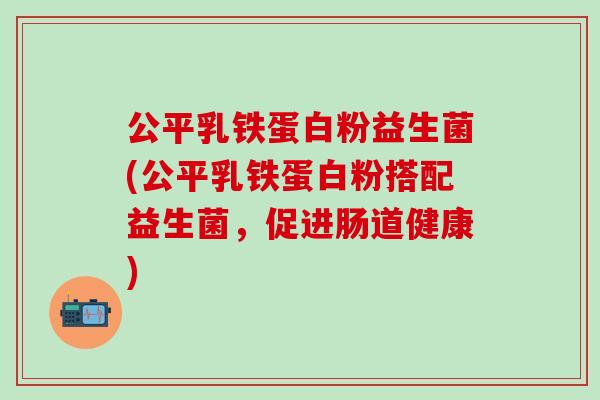 公平乳铁蛋白粉益生菌(公平乳铁蛋白粉搭配益生菌,促进肠道健康) 公平乳铁蛋白粉益生菌(公平乳铁蛋白粉搭配益生菌,促进肠道健康)
