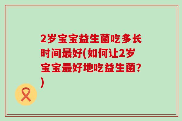 2岁宝宝益生菌吃多长时间好(如何让2岁宝宝好地吃益生菌？)