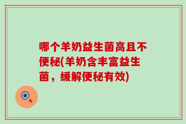 哪个羊奶益生菌高且不(羊奶含丰富益生菌,缓解有效) 哪个羊奶益生菌高且不(羊奶含丰富益生菌,缓解有效)