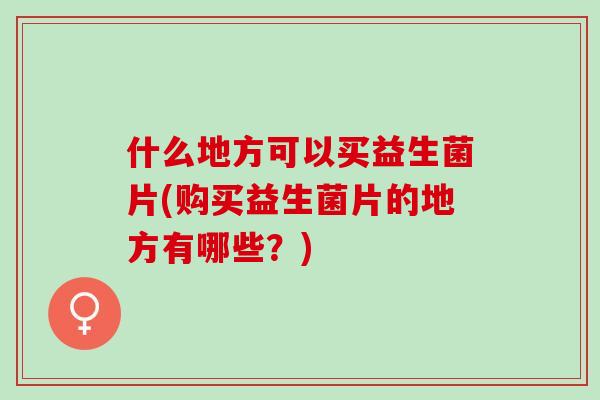 什么地方可以买益生菌片(购买益生菌片的地方有哪些?) 什么地方可以买益生菌片(购买益生菌片的地方有哪些?)