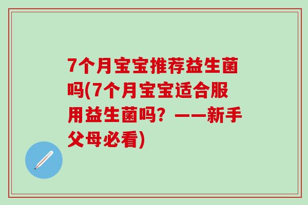 7个月宝宝推荐益生菌吗(7个月宝宝适合服用益生菌吗？——新手父母必看)