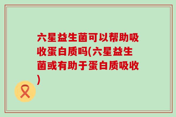 六星益生菌可以帮助吸收蛋白质吗(六星益生菌或有助于蛋白质吸收)