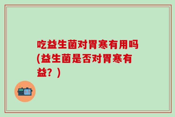 吃益生菌对胃寒有用吗(益生菌是否对胃寒有益?) 吃益生菌对胃寒有用吗(益生菌是否对胃寒有益?)