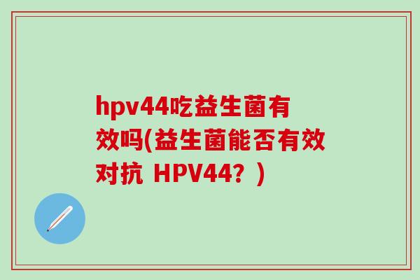 hpv44吃益生菌有效吗(益生菌能否有效对抗 HPV44?) hpv44吃益生菌有效吗(益生菌能否有效对抗 HPV44?)