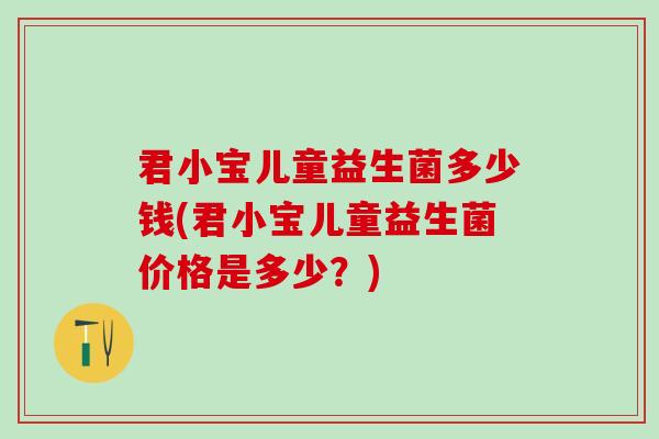 君小宝儿童益生菌多少钱(君小宝儿童益生菌价格是多少?) 君小宝儿童益生菌多少钱(君小宝儿童益生菌价格是多少?)