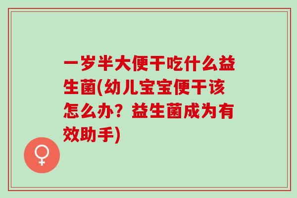 一岁半大便干吃什么益生菌(幼儿宝宝便干该怎么办?益生菌成为有效助手) 一岁半大便干吃什么益生菌(幼儿宝宝便干该怎么办?益生菌成为有效助手)