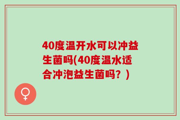 40度温开水可以冲益生菌吗(40度温水适合冲泡益生菌吗?) 40度温开水可以冲益生菌吗(40度温水适合冲泡益生菌吗?)