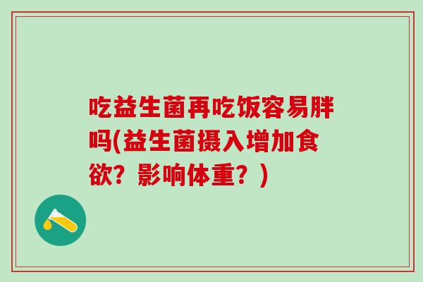 吃益生菌再吃饭容易胖吗(益生菌摄入增加?影响体重?) 吃益生菌再吃饭容易胖吗(益生菌摄入增加?影响体重?)