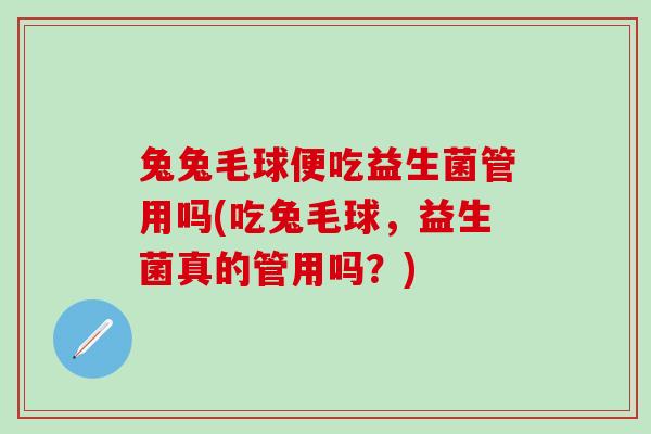 兔兔毛球便吃益生菌管用吗(吃兔毛球,益生菌真的管用吗?) 兔兔毛球便吃益生菌管用吗(吃兔毛球,益生菌真的管用吗?)