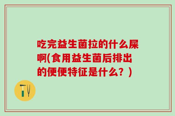 吃完益生菌拉的什么屎啊(食用益生菌后排出的便便特征是什么?) 吃完益生菌拉的什么屎啊(食用益生菌后排出的便便特征是什么?)
