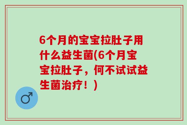 6个月的宝宝拉肚子用什么益生菌(6个月宝宝拉肚子,何不试试益生菌!) 6个月的宝宝拉肚子用什么益生菌(6个月宝宝拉肚子,何不试试益生菌!)