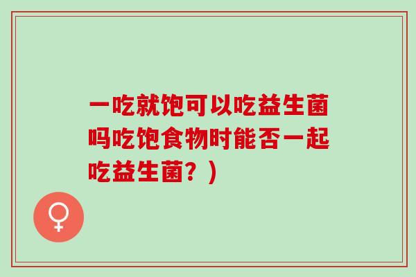 一吃就饱可以吃益生菌吗吃饱食物时能否一起吃益生菌?) 一吃就饱可以吃益生菌吗吃饱食物时能否一起吃益生菌?)