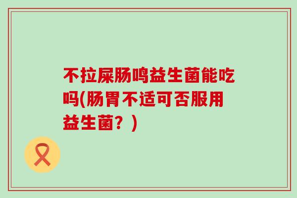 不拉屎肠鸣益生菌能吃吗(肠胃不适可否服用益生菌?) 不拉屎肠鸣益生菌能吃吗(肠胃不适可否服用益生菌?)