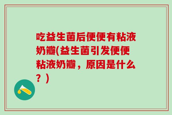 吃益生菌后便便有粘液奶瓣(益生菌引发便便粘液奶瓣,原因是什么?) 吃益生菌后便便有粘液奶瓣(益生菌引发便便粘液奶瓣,原因是什么?)