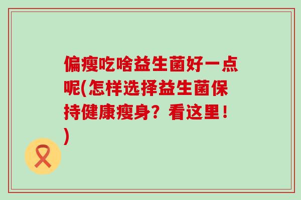 偏瘦吃啥益生菌好一点呢(怎样选择益生菌保持健康瘦身?看这里!) 偏瘦吃啥益生菌好一点呢(怎样选择益生菌保持健康瘦身?看这里!)