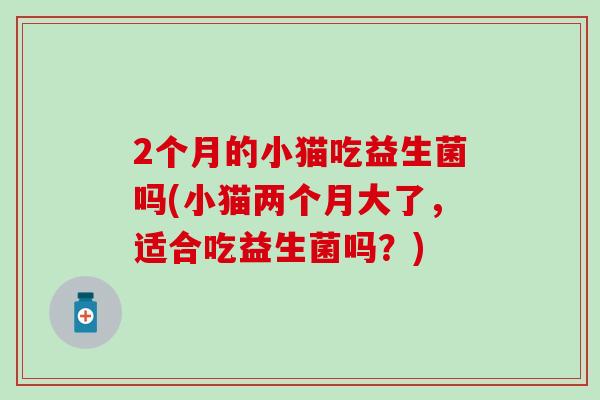 2个月的小猫吃益生菌吗(小猫两个月大了,适合吃益生菌吗?) 2个月的小猫吃益生菌吗(小猫两个月大了,适合吃益生菌吗?)