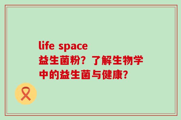 life space益生菌粉?了解生物学中的益生菌与健康? life space益生菌粉?了解生物学中的益生菌与健康?