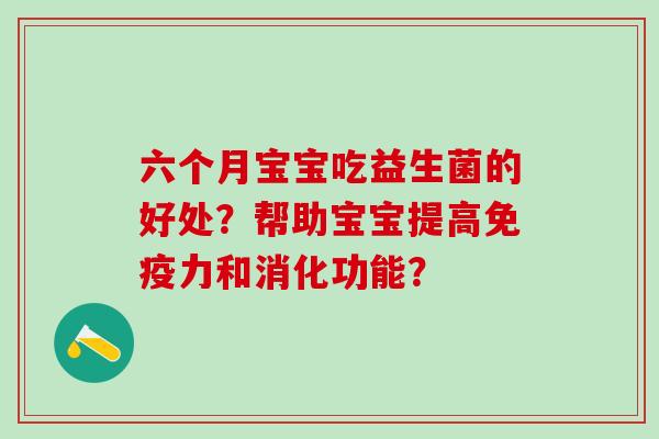 六个月宝宝吃益生菌的好处?帮助宝宝提高力和消化功能? 六个月宝宝吃益生菌的好处?帮助宝宝提高力和消化功能?