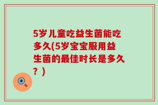 5岁儿童吃益生菌能吃多久(5岁宝宝服用益生菌的佳时长是多久？)