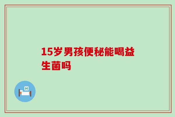 15岁男孩能喝益生菌吗 15岁男孩能喝益生菌吗