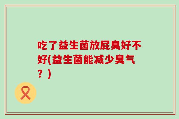 吃了益生菌放屁臭好不好(益生菌能减少臭气?) 吃了益生菌放屁臭好不好(益生菌能减少臭气?)