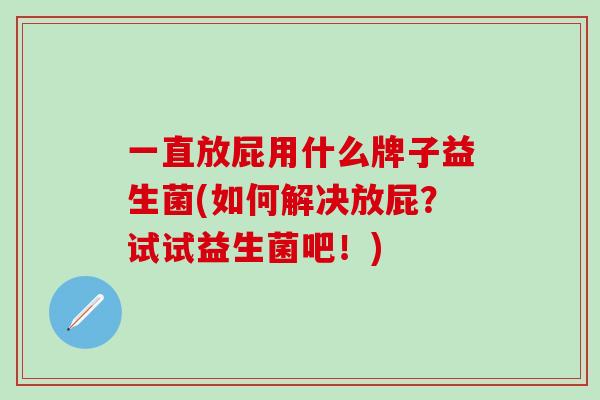 一直放屁用什么牌子益生菌(如何解决放屁?试试益生菌吧!) 一直放屁用什么牌子益生菌(如何解决放屁?试试益生菌吧!)