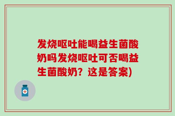 发烧能喝益生菌酸奶吗发烧可否喝益生菌酸奶?这是答案) 发烧能喝益生菌酸奶吗发烧可否喝益生菌酸奶?这是答案)