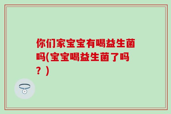 你们家宝宝有喝益生菌吗(宝宝喝益生菌了吗？)