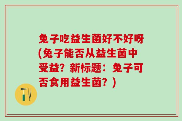 兔子吃益生菌好不好呀(兔子能否从益生菌中受益?新标题:兔子可否食用益生菌?) 兔子吃益生菌好不好呀(兔子能否从益生菌中受益?新标题:兔子可否食用益生菌?)