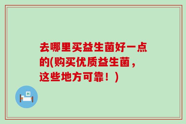 去哪里买益生菌好一点的(购买优质益生菌,这些地方可靠!) 去哪里买益生菌好一点的(购买优质益生菌,这些地方可靠!)