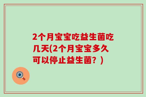 2个月宝宝吃益生菌吃几天(2个月宝宝多久可以停止益生菌?) 2个月宝宝吃益生菌吃几天(2个月宝宝多久可以停止益生菌?)