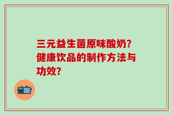 三元益生菌原味酸奶?健康饮品的制作方法与功效? 三元益生菌原味酸奶?健康饮品的制作方法与功效?