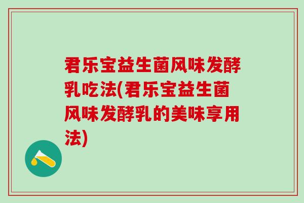 君乐宝益生菌风味发酵乳吃法(君乐宝益生菌风味发酵乳的美味享用法) 君乐宝益生菌风味发酵乳吃法(君乐宝益生菌风味发酵乳的美味享用法)