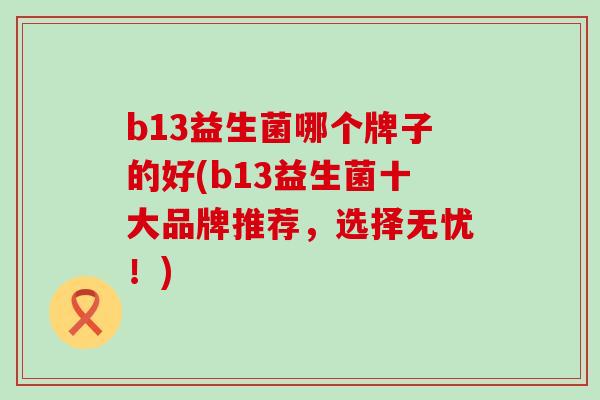 b13益生菌哪个牌子的好(b13益生菌十大品牌推荐,选择无忧!) b13益生菌哪个牌子的好(b13益生菌十大品牌推荐,选择无忧!)