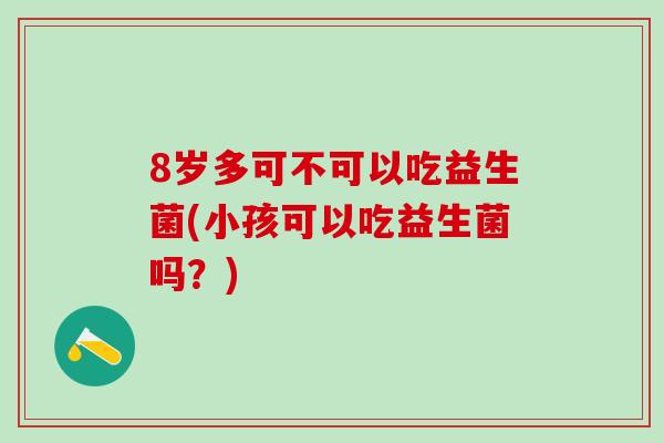 8岁多可不可以吃益生菌(小孩可以吃益生菌吗？)