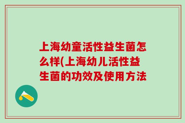 上海幼童活性益生菌怎么样(上海幼儿活性益生菌的功效及使用方法
