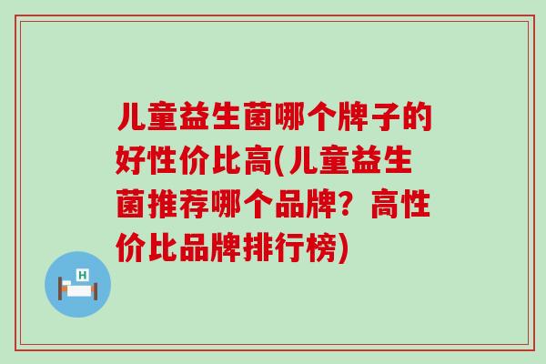 儿童益生菌哪个牌子的好性价比高(儿童益生菌推荐哪个品牌？高性价比品牌排行榜)
