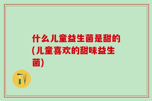 什么儿童益生菌是甜的(儿童喜欢的甜味益生菌)